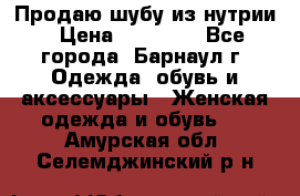 Продаю шубу из нутрии › Цена ­ 10 000 - Все города, Барнаул г. Одежда, обувь и аксессуары » Женская одежда и обувь   . Амурская обл.,Селемджинский р-н